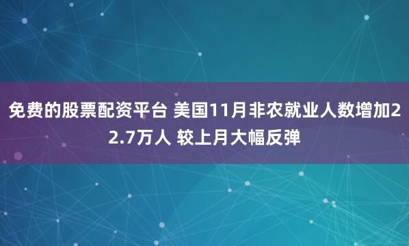 免费的股票配资平台 美国11月非农就业人数增加22.7万人 较上月大幅反弹