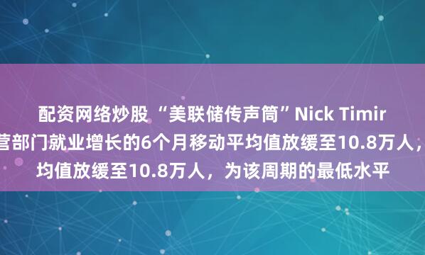 配资网络炒股 “美联储传声筒”Nick Timiraos：11月，美国私营部门就业增长的6个月移动平均值放缓至10.8万人，为该周期的最低水平