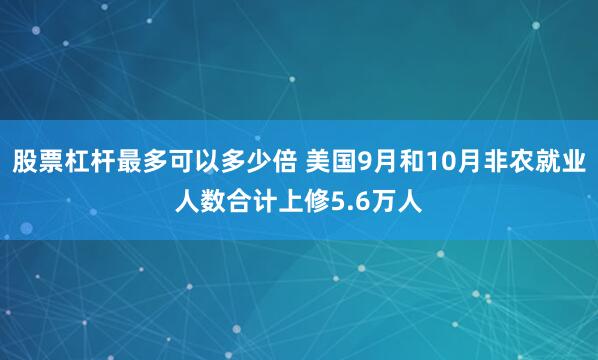 股票杠杆最多可以多少倍 美国9月和10月非农就业人数合计上修5.6万人