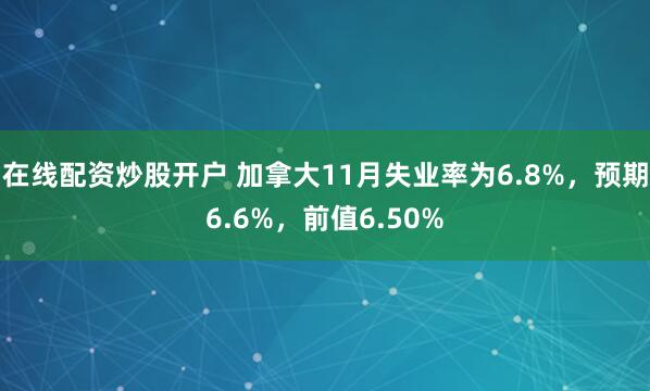 在线配资炒股开户 加拿大11月失业率为6.8%，预期6.6%，前值6.50%