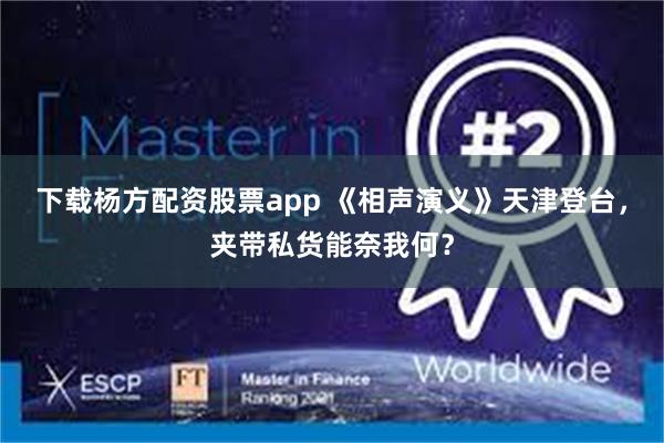 下载杨方配资股票app 《相声演义》天津登台，夹带私货能奈我何？