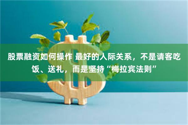 股票融资如何操作 最好的人际关系，不是请客吃饭、送礼，而是坚持“梅拉宾法则”