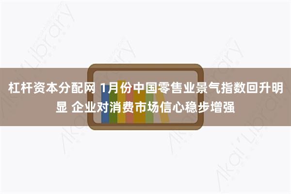 杠杆资本分配网 1月份中国零售业景气指数回升明显 企业对消费市场信心稳步增强