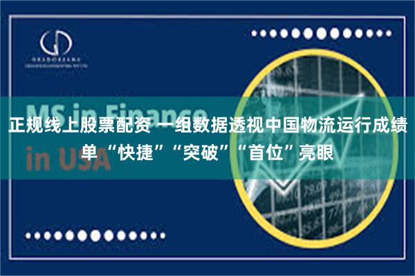 正规线上股票配资 一组数据透视中国物流运行成绩单 “快捷”“突破”“首位”亮眼