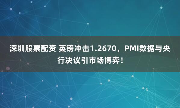 深圳股票配资 英镑冲击1.2670，PMI数据与央行决议引市场博弈！