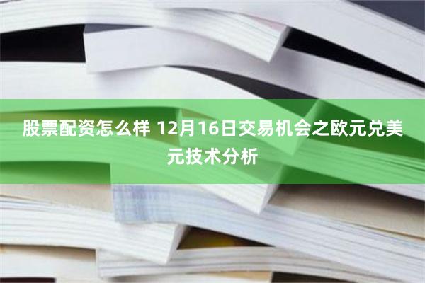 股票配资怎么样 12月16日交易机会之欧元兑美元技术分析