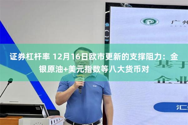 证券杠杆率 12月16日欧市更新的支撑阻力：金银原油+美元指数等八大货币对