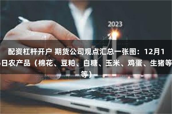 配资杠杆开户 期货公司观点汇总一张图：12月16日农产品（棉花、豆粕、白糖、玉米、鸡蛋、生猪等）