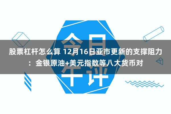 股票杠杆怎么算 12月16日亚市更新的支撑阻力：金银原油+美元指数等八大货币对