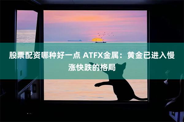 股票配资哪种好一点 ATFX金属：黄金已进入慢涨快跌的格局