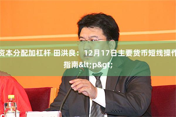 资本分配加杠杆 田洪良：12月17日主要货币短线操作指南<p>