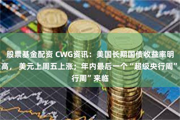 股票基金配资 CWG资讯：美国长期国债收益率明显走高， 美元上周五上涨；年内最后一个“超级央行周”来临