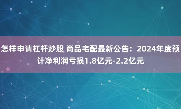 怎样申请杠杆炒股 尚品宅配最新公告：2024年度预计净利润亏损1.8亿元-2.2亿元