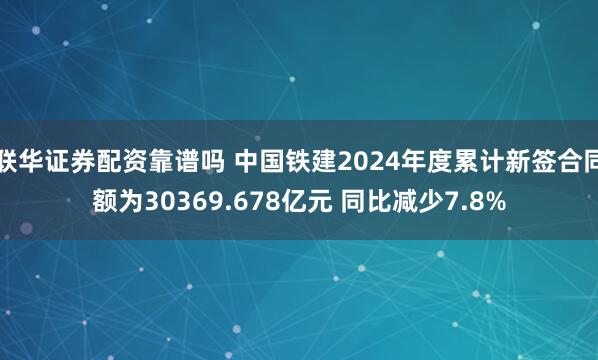 联华证券配资靠谱吗 中国铁建2024年度累计新签合同额为30369.678亿元 同比减少7.8%