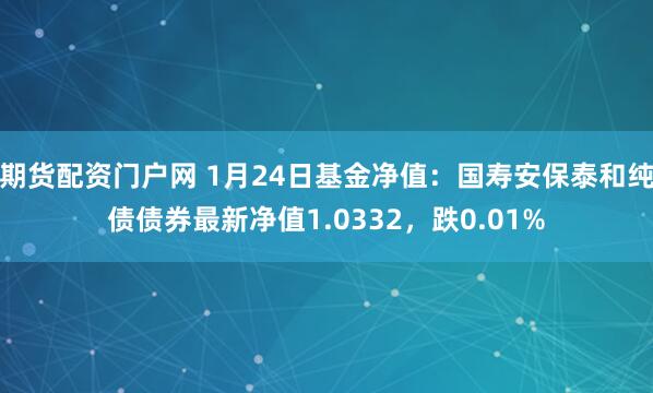 期货配资门户网 1月24日基金净值：国寿安保泰和纯债债券最新净值1.0332，跌0.01%