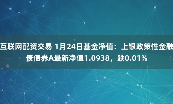 互联网配资交易 1月24日基金净值：上银政策性金融债债券A最新净值1.0938，跌0.01%