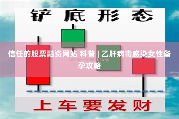 信任的股票融资网站 科普 | 乙肝病毒感染女性备孕攻略