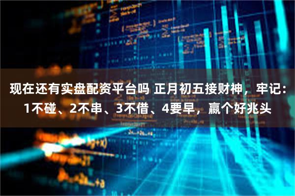 现在还有实盘配资平台吗 正月初五接财神，牢记：1不碰、2不串、3不借、4要早，嬴个好兆头