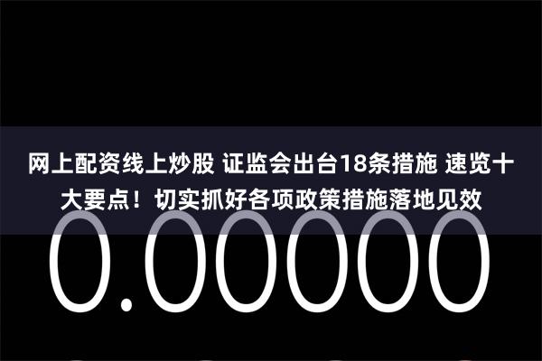 网上配资线上炒股 证监会出台18条措施 速览十大要点！切实抓好各项政策措施落地见效