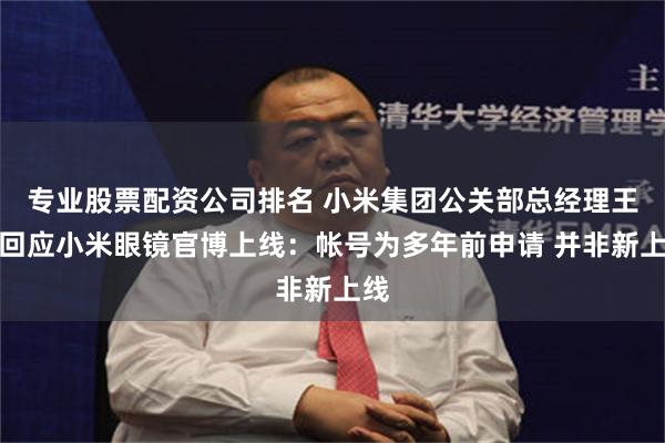 专业股票配资公司排名 小米集团公关部总经理王化回应小米眼镜官博上线：帐号为多年前申请 并非新上线