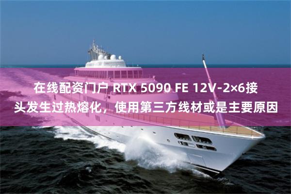 在线配资门户 RTX 5090 FE 12V-2×6接头发生过热熔化，使用第三方线材或是主要原因