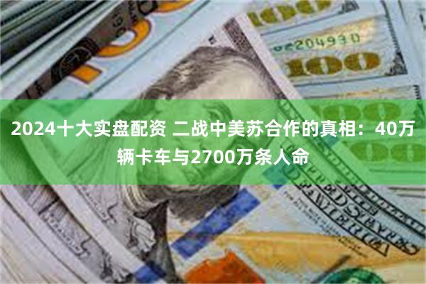 2024十大实盘配资 二战中美苏合作的真相：40万辆卡车与2700万条人命