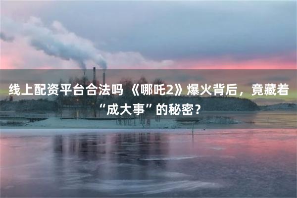 线上配资平台合法吗 《哪吒2》爆火背后，竟藏着“成大事”的秘密？