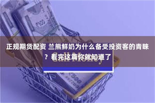 正规期货配资 兰熊鲜奶为什么备受投资客的青睐？看完这篇你就知道了