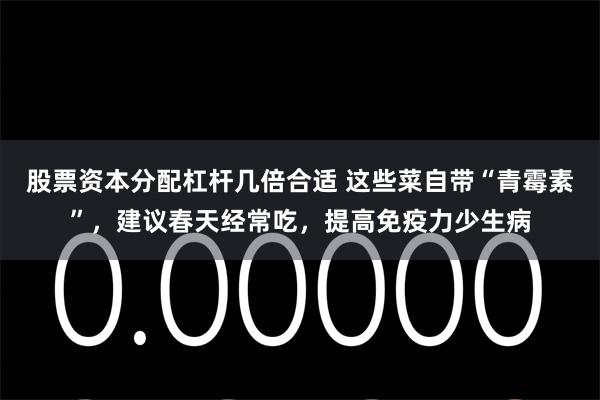 股票资本分配杠杆几倍合适 这些菜自带“青霉素”，建议春天经常吃，提高免疫力少生病