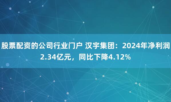 股票配资的公司行业门户 汉宇集团：2024年净利润2.34亿元，同比下降4.12%