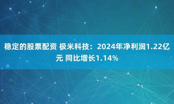 稳定的股票配资 极米科技：2024年净利润1.22亿元 同比增长1.14%