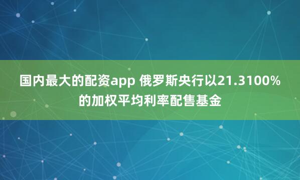 国内最大的配资app 俄罗斯央行以21.3100%的加权平均利率配售基金