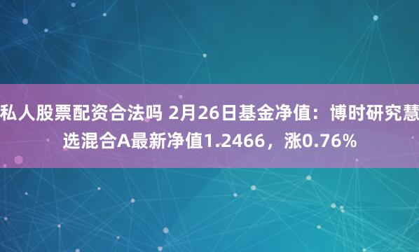 私人股票配资合法吗 2月26日基金净值：博时研究慧选混合A最新净值1.2466，涨0.76%