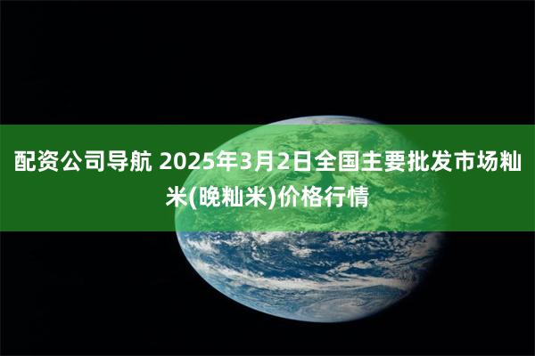 配资公司导航 2025年3月2日全国主要批发市场籼米(晚籼米)价格行情