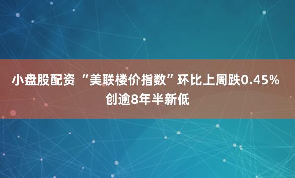 小盘股配资 “美联楼价指数”环比上周跌0.45% 创逾8年半新低