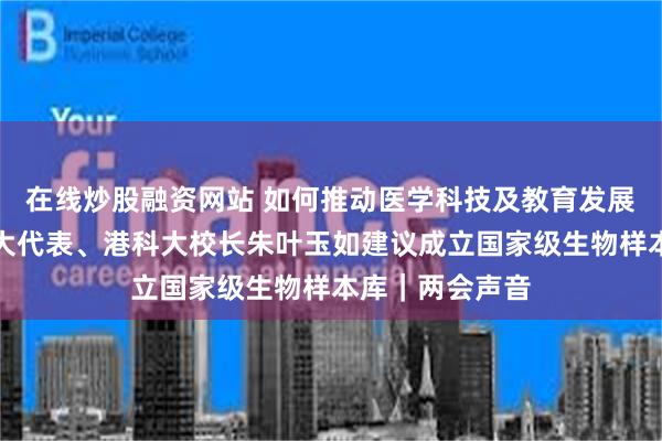 在线炒股融资网站 如何推动医学科技及教育发展创新？全国人大代表、港科大校长朱叶玉如建议成立国家级生物样本库｜两会声音