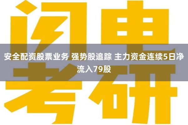 安全配资股票业务 强势股追踪 主力资金连续5日净流入79股