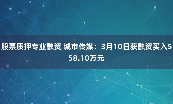 股票质押专业融资 城市传媒：3月10日获融资买入558.10万元