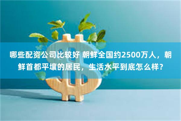 哪些配资公司比较好 朝鲜全国约2500万人，朝鲜首都平壤的居民，生活水平到底怎么样？