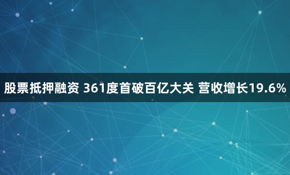 股票抵押融资 361度首破百亿大关 营收增长19.6%