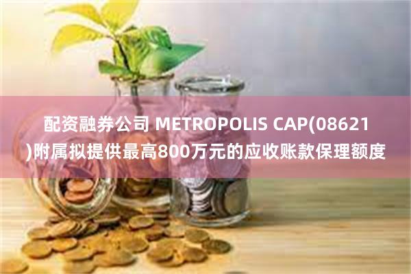 配资融券公司 METROPOLIS CAP(08621)附属拟提供最高800万元的应收账款保理额度