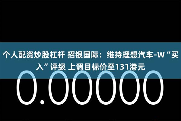 个人配资炒股杠杆 招银国际：维持理想汽车-W“买入”评级 上调目标价至131港元