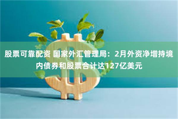 股票可靠配资 国家外汇管理局：2月外资净增持境内债券和股票合计达127亿美元